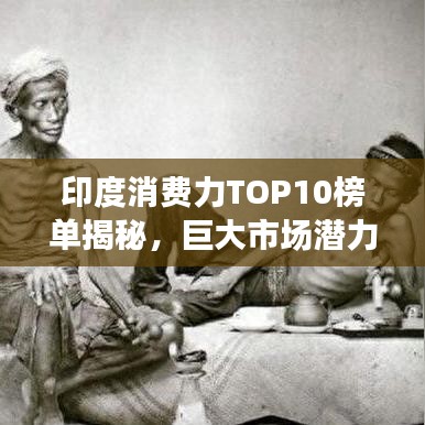 印度消费力TOP10榜单揭秘，巨大市场潜力展望