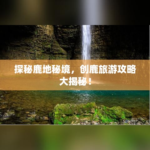 探秘鹿地秘境，创鹿旅游攻略大揭秘！