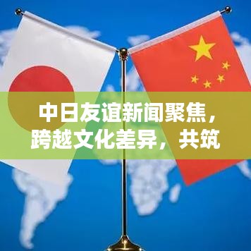 中日友谊新闻聚焦，跨越文化差异，共筑亚洲繁荣之路