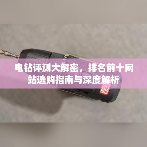 电钻评测大解密，排名前十网站选购指南与深度解析