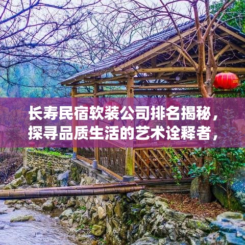 长寿民宿软装公司排名揭秘，探寻品质生活的艺术诠释者，行业翘楚大盘点