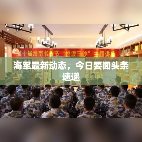 海军最新动态，今日要闻头条速递