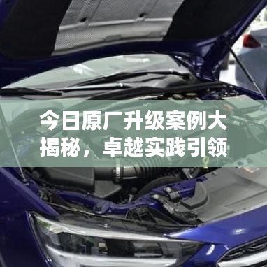 今日原厂升级案例大揭秘，卓越实践引领升级之路