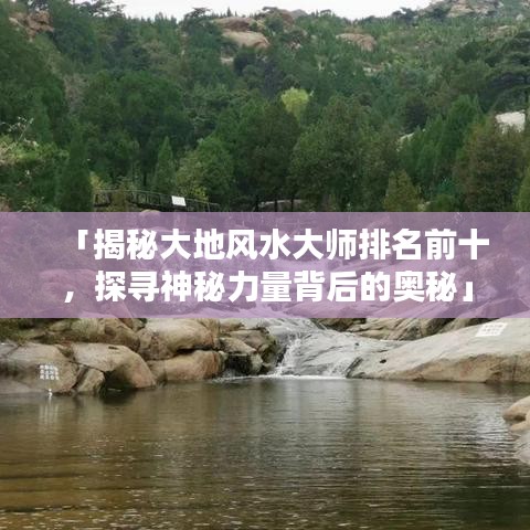 「揭秘大地风水大师排名前十，探寻神秘力量背后的奥秘」