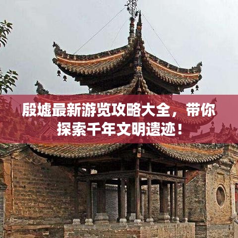 殷墟最新游览攻略大全，带你探索千年文明遗迹！