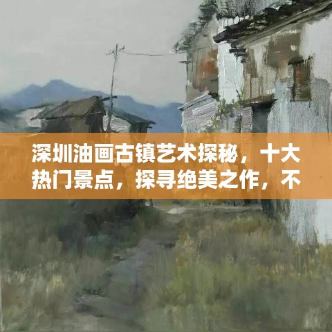 深圳油画古镇艺术探秘，十大热门景点，探寻绝美之作，不可错过！