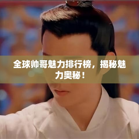 全球帅哥魅力排行榜，揭秘魅力奥秘！