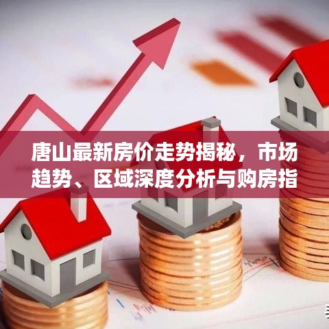 唐山最新房价走势揭秘，市场趋势、区域深度分析与购房指南