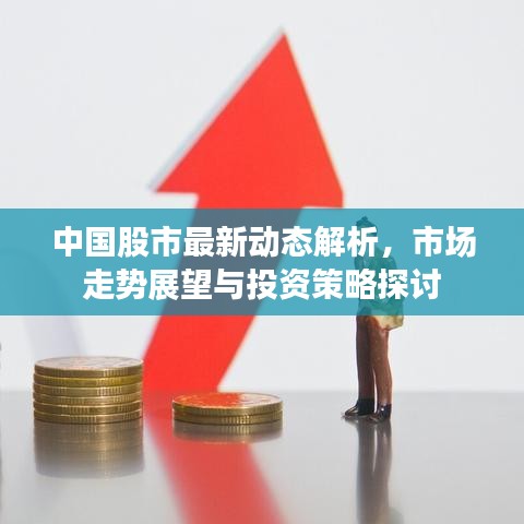 中国股市最新动态解析，市场走势展望与投资策略探讨
