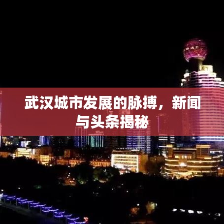 武汉城市发展的脉搏，新闻与头条揭秘