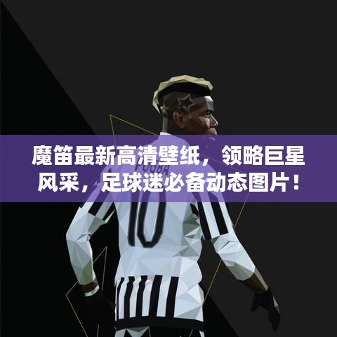 魔笛最新高清壁纸，领略巨星风采，足球迷必备动态图片！