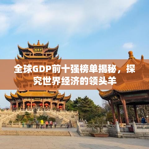全球GDP前十强榜单揭秘，探究世界经济的领头羊