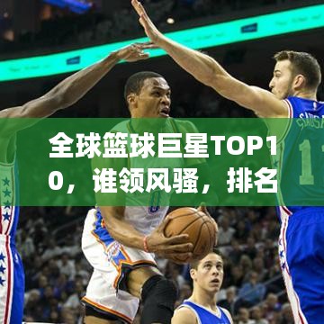 全球篮球巨星TOP10，谁领风骚，排名争霸战！