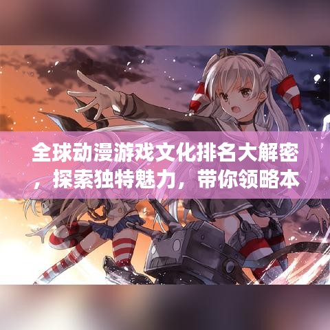 全球动漫游戏文化排名大解密，探索独特魅力，带你领略本子世界风采