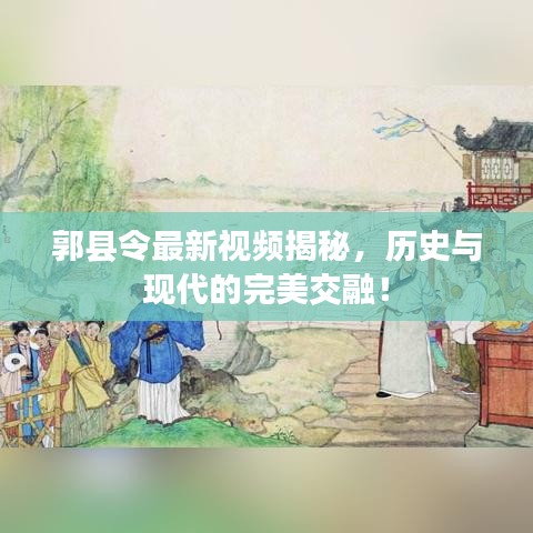 郭县令最新视频揭秘，历史与现代的完美交融！