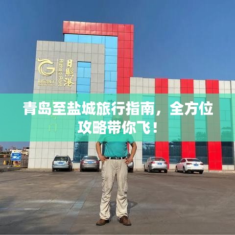 青岛至盐城旅行指南，全方位攻略带你飞！