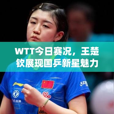 WTT今日赛况，王楚钦展现国乒新星魅力，赛场闪耀！