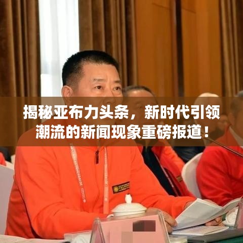 揭秘亚布力头条，新时代引领潮流的新闻现象重磅报道！
