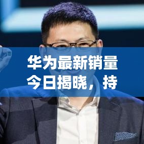 华为最新销量今日揭晓，持续增长背后的力量探究