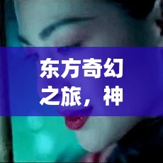 东方奇幻之旅，神秘攻略揭秘，探索奇幻世界的绝佳指南