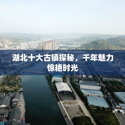 湖北十大古镇探秘，千年魅力惊艳时光