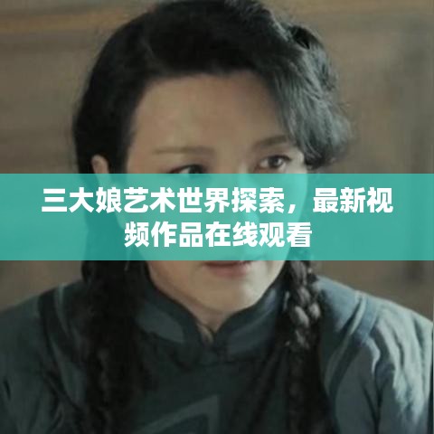 三大娘艺术世界探索，最新视频作品在线观看