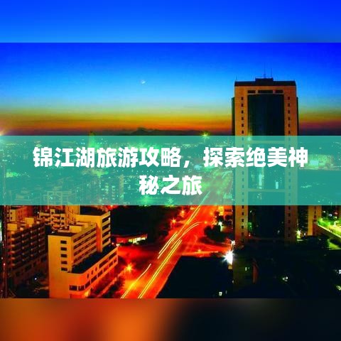 锦江湖旅游攻略，探索绝美神秘之旅