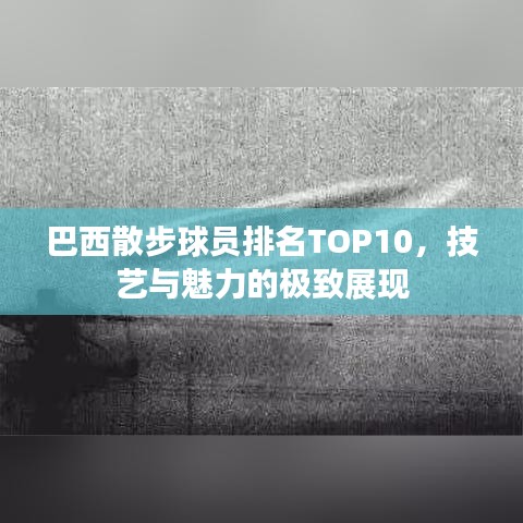 巴西散步球员排名TOP10，技艺与魅力的极致展现
