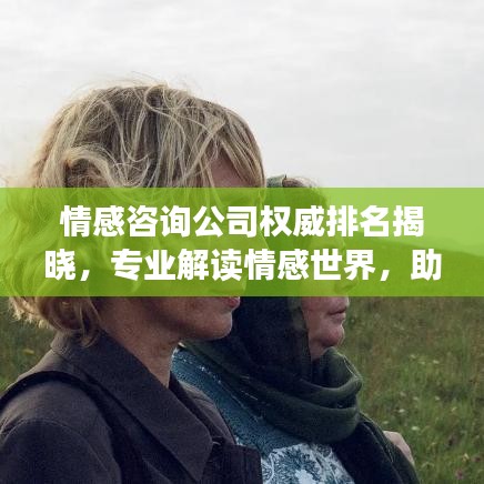 情感咨询公司权威排名揭晓，专业解读情感世界，助力心灵成长