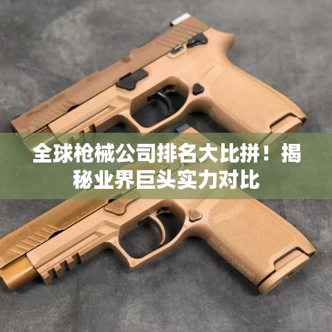 全球枪械公司排名大比拼！揭秘业界巨头实力对比