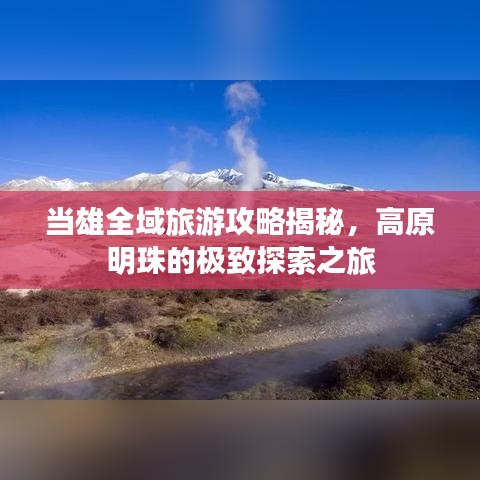 当雄全域旅游攻略揭秘，高原明珠的极致探索之旅