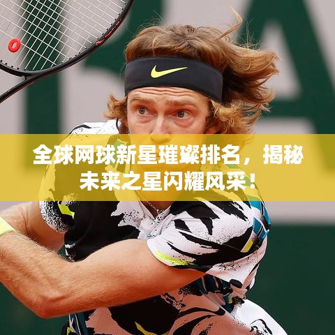 全球网球新星璀璨排名，揭秘未来之星闪耀风采！