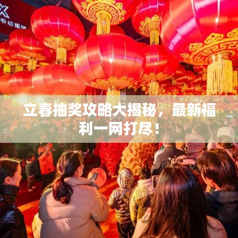 立春抽奖攻略大揭秘，最新福利一网打尽！