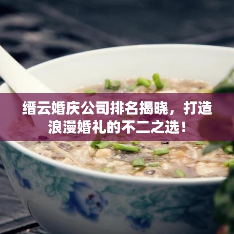 缙云婚庆公司排名揭晓，打造浪漫婚礼的不二之选！