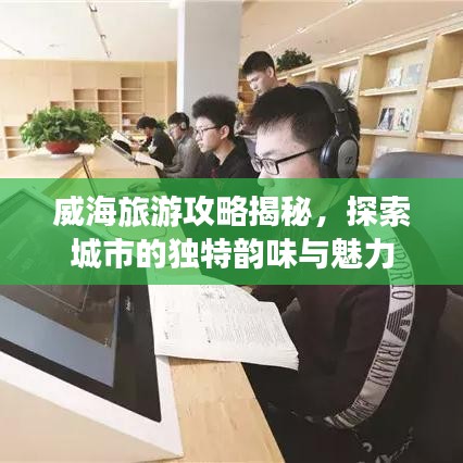 威海旅游攻略揭秘，探索城市的独特韵味与魅力