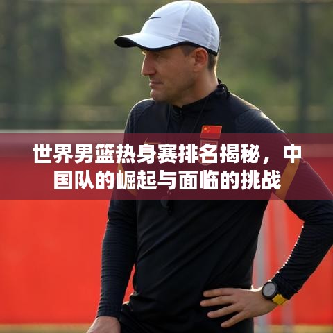世界男篮热身赛排名揭秘，中国队的崛起与面临的挑战