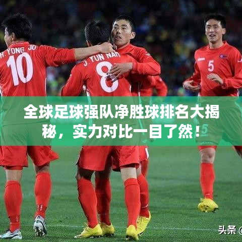 全球足球强队净胜球排名大揭秘，实力对比一目了然！