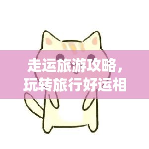 走运旅游攻略，玩转旅行好运相伴，畅游无忧！