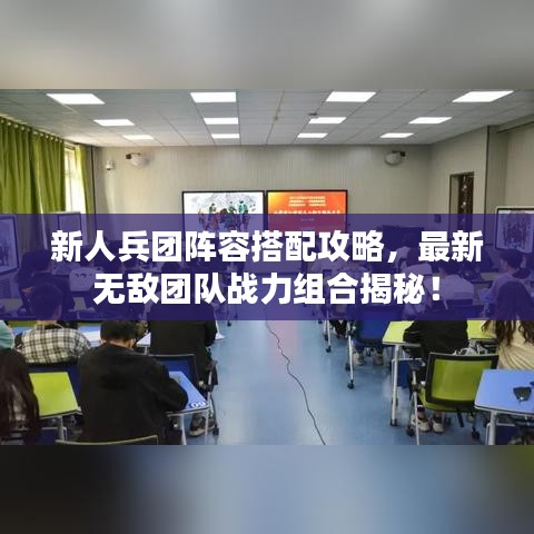 新人兵团阵容搭配攻略，最新无敌团队战力组合揭秘！
