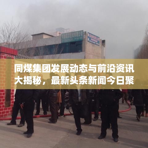 同煤集团发展动态与前沿资讯大揭秘，最新头条新闻今日聚焦