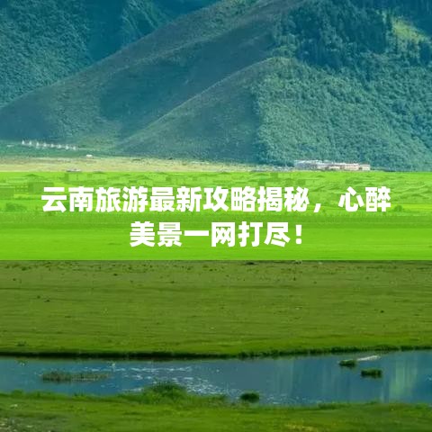 云南旅游最新攻略揭秘，心醉美景一网打尽！