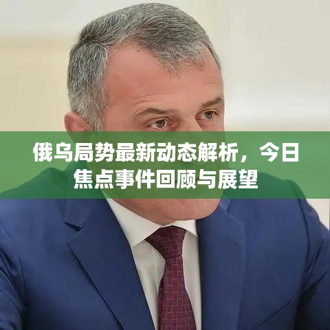 俄乌局势最新动态解析，今日焦点事件回顾与展望