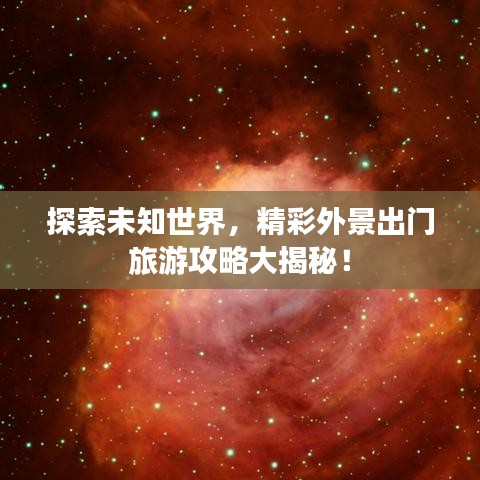 探索未知世界，精彩外景出门旅游攻略大揭秘！