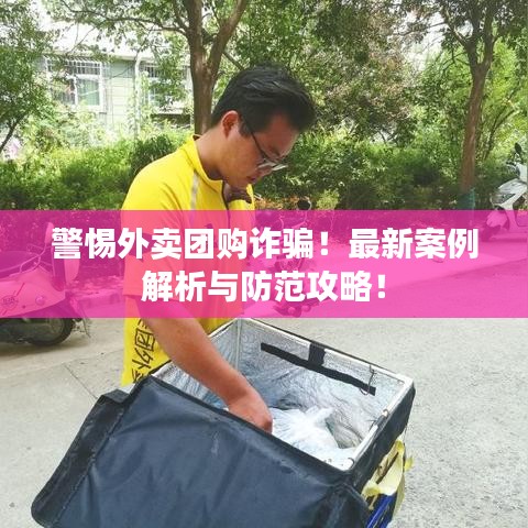警惕外卖团购诈骗！最新案例解析与防范攻略！