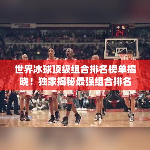 世界冰球顶级组合排名榜单揭晓！独家揭秘最强组合排名