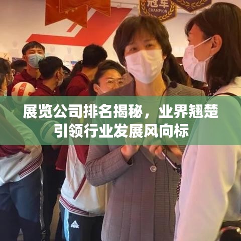 展览公司排名揭秘，业界翘楚引领行业发展风向标