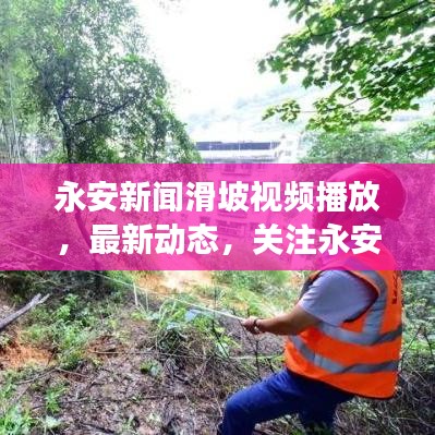 永安新闻滑坡视频播放，最新动态，关注永安发展，不容错过