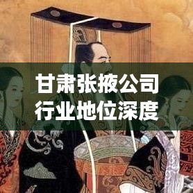 甘肃张掖公司行业地位深度解析，排名背后的故事