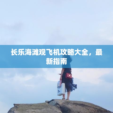 长乐海滩观飞机攻略大全，最新指南