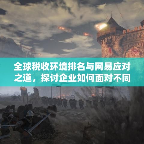 全球税收环境排名与网易应对之道，探讨企业如何面对不同税率的挑战